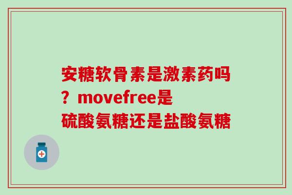 安糖软骨素是激素药吗？movefree是硫酸氨糖还是盐酸氨糖