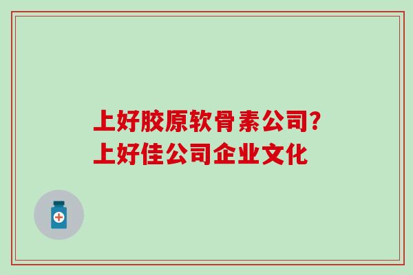 上好胶原软骨素公司？上好佳公司企业文化
