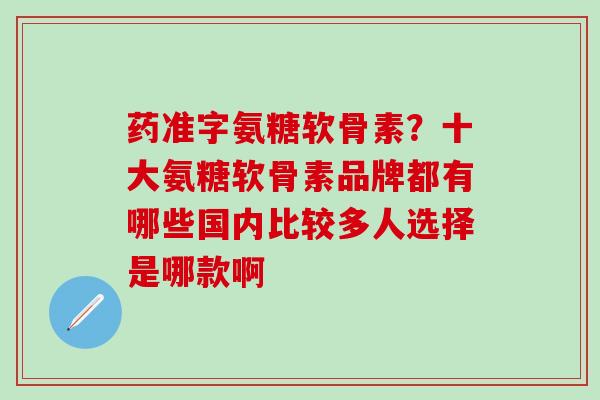 药准字氨糖软骨素？十大氨糖软骨素品牌都有哪些国内比较多人选择是哪款啊