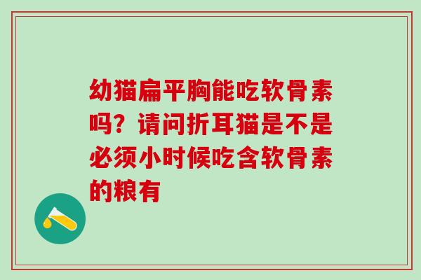 幼猫扁平胸能吃软骨素吗？请问折耳猫是不是必须小时候吃含软骨素的粮有