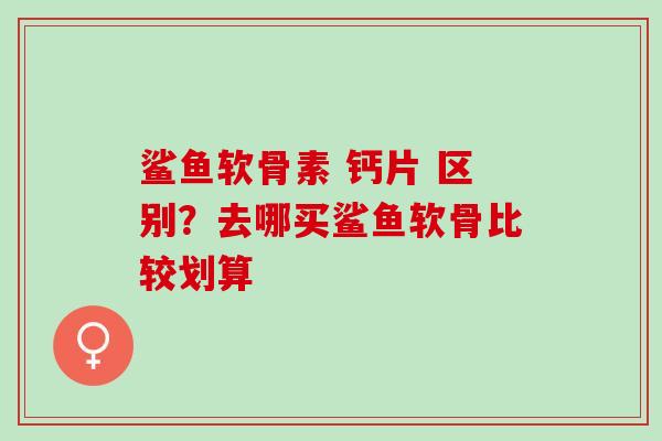 鲨鱼软骨素 钙片 区别？去哪买鲨鱼软骨比较划算