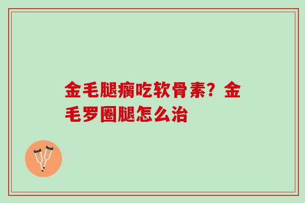 金毛腿瘸吃软骨素？金毛罗圈腿怎么治