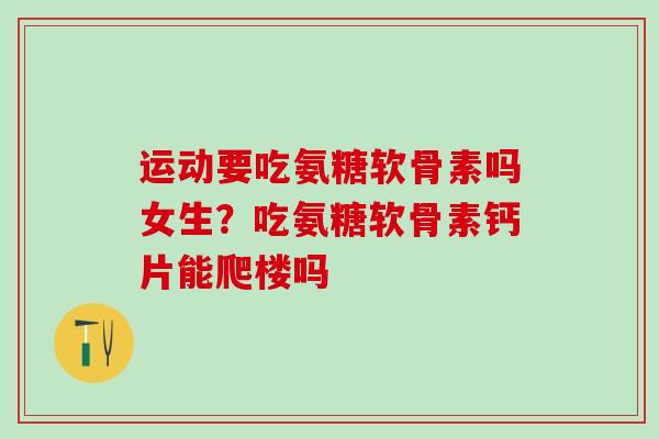 运动要吃氨糖软骨素吗女生？吃氨糖软骨素钙片能爬楼吗