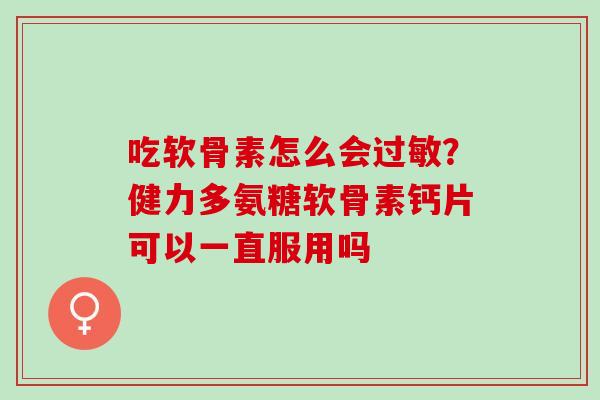 吃软骨素怎么会过敏？健力多氨糖软骨素钙片可以一直服用吗