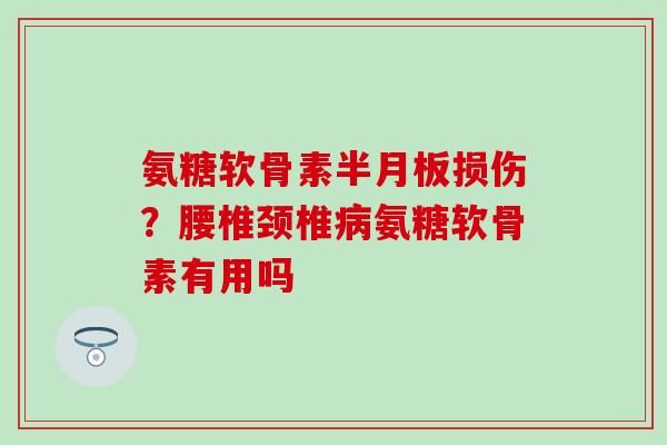 氨糖软骨素半月板损伤？腰椎颈椎病氨糖软骨素有用吗