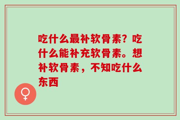 吃什么最补软骨素？吃什么能补充软骨素。想补软骨素，不知吃什么东西