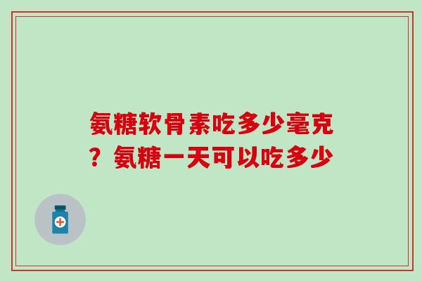 氨糖软骨素吃多少毫克？氨糖一天可以吃多少