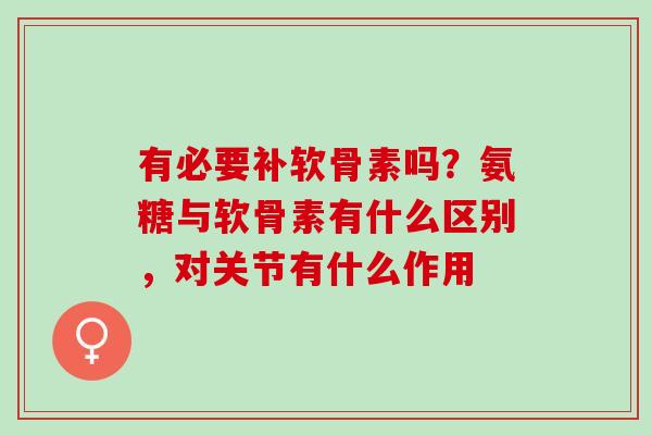 有必要补软骨素吗？氨糖与软骨素有什么区别，对关节有什么作用