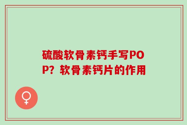 硫酸软骨素钙手写POP？软骨素钙片的作用