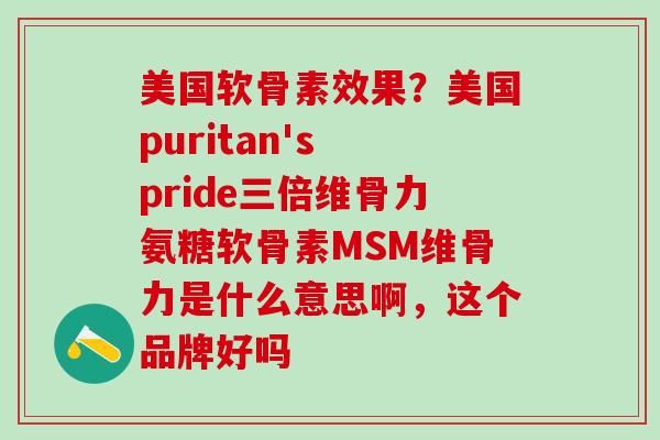 美国软骨素效果？美国puritan's pride三倍维骨力氨糖软骨素MSM维骨力是什么意思啊，这个品牌好吗