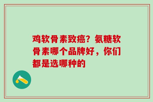 鸡软骨素致癌？氨糖软骨素哪个品牌好，你们都是选哪种的