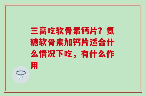 三高吃软骨素钙片？氨糖软骨素加钙片适合什么情况下吃，有什么作用