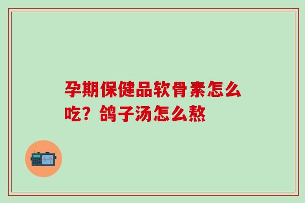 孕期保健品软骨素怎么吃？鸽子汤怎么熬