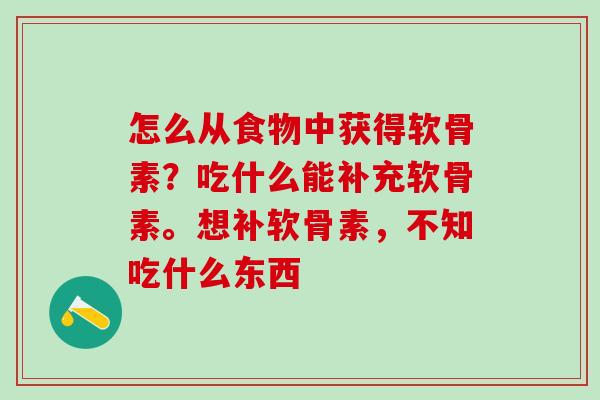 怎么从食物中获得软骨素？吃什么能补充软骨素。想补软骨素，不知吃什么东西