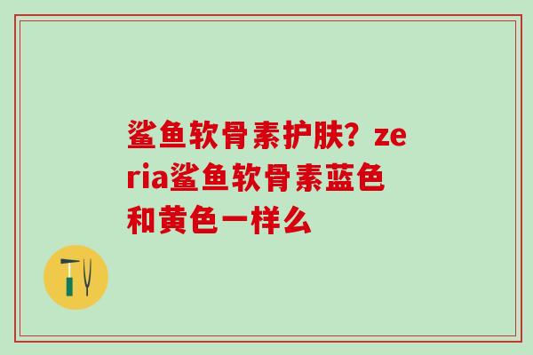 鲨鱼软骨素护肤？zeria鲨鱼软骨素蓝色和黄色一样么