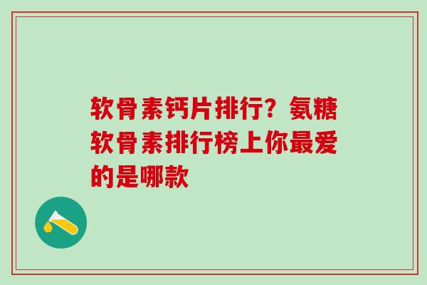 软骨素钙片排行？氨糖软骨素排行榜上你最爱的是哪款