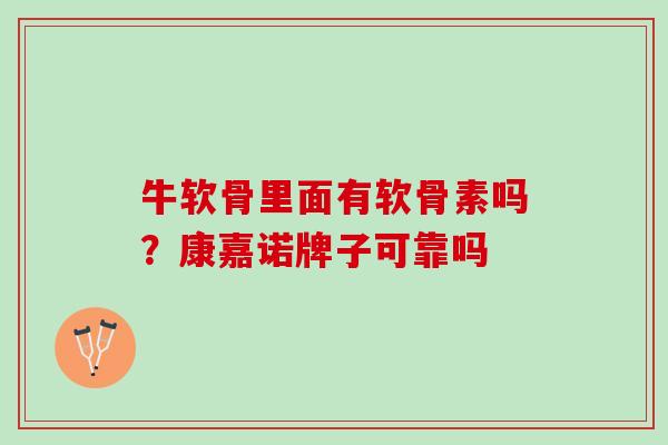 牛软骨里面有软骨素吗?康嘉诺牌子可靠吗 牛软骨里面有软骨素吗?康嘉诺牌子可靠吗