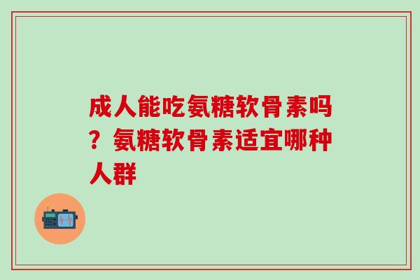成人能吃氨糖软骨素吗？氨糖软骨素适宜哪种人群