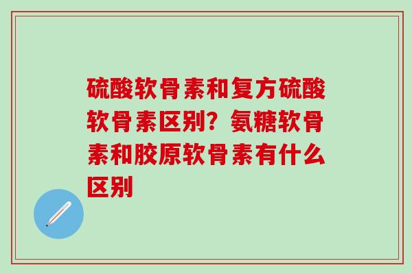 硫酸软骨素和复方硫酸软骨素区别？氨糖软骨素和胶原软骨素有什么区别