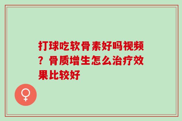打球吃软骨素好吗视频？骨质增生怎么治疗效果比较好