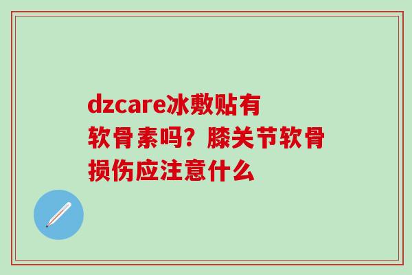 dzcare冰敷贴有软骨素吗？膝关节软骨损伤应注意什么