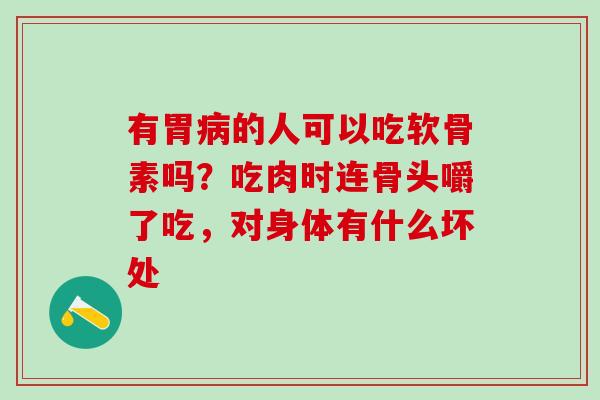 有胃病的人可以吃软骨素吗？吃肉时连骨头嚼了吃，对身体有什么坏处