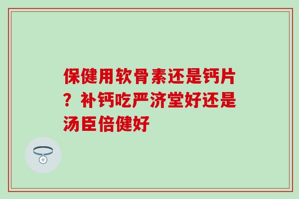 保健用软骨素还是钙片？补钙吃严济堂好还是汤臣倍健好