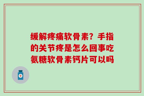 缓解疼痛软骨素？手指的关节疼是怎么回事吃氨糖软骨素钙片可以吗