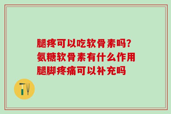 腿疼可以吃软骨素吗？氨糖软骨素有什么作用腿脚疼痛可以补充吗
