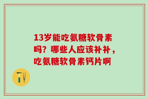 13岁能吃氨糖软骨素吗？哪些人应该补补，吃氨糖软骨素钙片啊