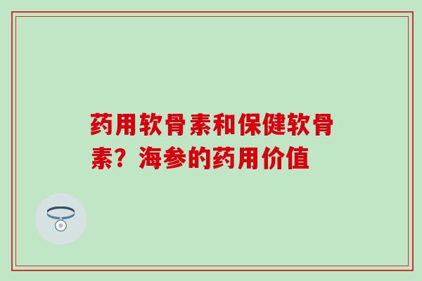 药用软骨素和保健软骨素？海参的药用价值