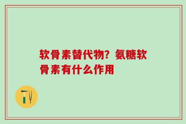 软骨素替代物？氨糖软骨素有什么作用
