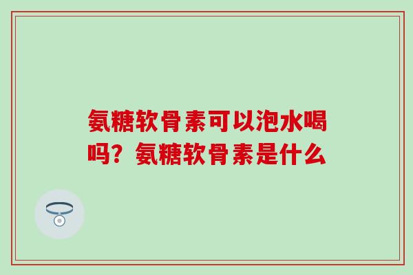 氨糖软骨素可以泡水喝吗？氨糖软骨素是什么