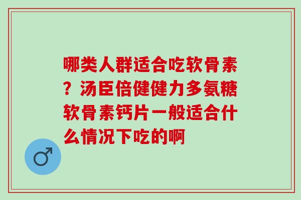哪类人群适合吃软骨素？汤臣倍健健力多氨糖软骨素钙片一般适合什么情况下吃的啊