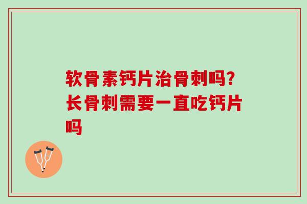 软骨素钙片治骨刺吗？长骨刺需要一直吃钙片吗