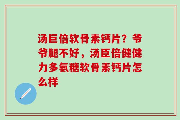 汤巨倍软骨素钙片？爷爷腿不好，汤臣倍健健力多氨糖软骨素钙片怎么样