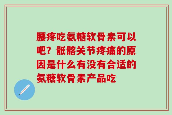 腰疼吃氨糖软骨素可以吧？骶髂关节疼痛的原因是什么有没有合适的氨糖软骨素产品吃