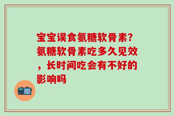 宝宝误食氨糖软骨素？氨糖软骨素吃多久见效，长时间吃会有不好的影响吗
