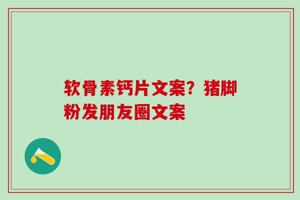 软骨素钙片文案？猪脚粉发朋友圈文案