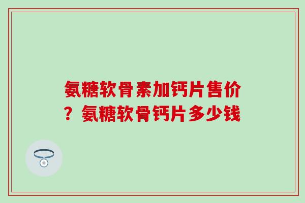 氨糖软骨素加钙片售价?氨糖软骨钙片多少钱 氨糖软骨素加钙片售价?氨糖软骨钙片多少钱