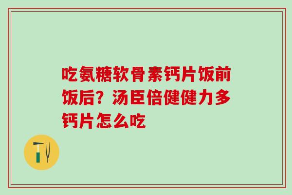 吃氨糖软骨素钙片饭前饭后?汤臣倍健健力多钙片怎么吃 吃氨糖软骨素钙片饭前饭后?汤臣倍健健力多钙片怎么吃