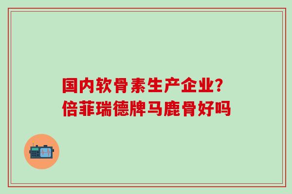 国内软骨素生产企业？倍菲瑞德牌马鹿骨好吗