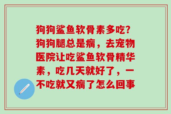 狗狗鲨鱼软骨素多吃？狗狗腿总是瘸，去宠物医院让吃鲨鱼软骨精华素，吃几天就好了，一不吃就又瘸了怎么回事