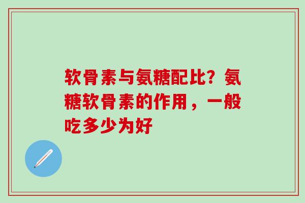 软骨素与氨糖配比?氨糖软骨素的作用,一般吃多少为好 软骨素与氨糖配比?氨糖软骨素的作用,一般吃多少为好