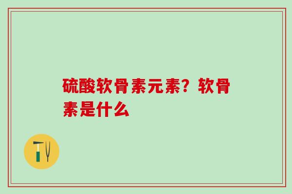 硫酸软骨素元素？软骨素是什么