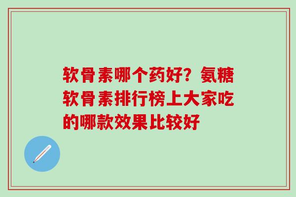 软骨素哪个药好？氨糖软骨素排行榜上大家吃的哪款效果比较好