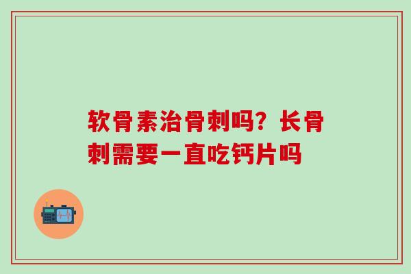 软骨素治骨刺吗？长骨刺需要一直吃钙片吗