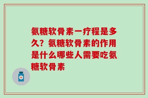 氨糖软骨素一疗程是多久？氨糖软骨素的作用是什么哪些人需要吃氨糖软骨素