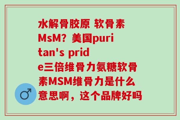 水解骨胶原 软骨素 MsM？美国puritan's pride三倍维骨力氨糖软骨素MSM维骨力是什么意思啊，这个品牌好吗