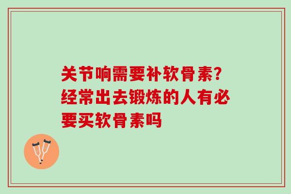 关节响需要补软骨素？经常出去锻炼的人有必要买软骨素吗